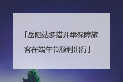 岳阳站多措并举保障旅客在端午节顺利出行