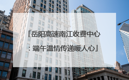 岳阳高速南江收费中心：端午温情传递暖人心