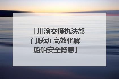 川渝交通执法部门联动 高效化解船舶安全隐患