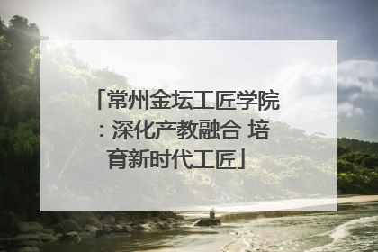常州金坛工匠学院：深化产教融合 培育新时代工匠