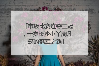 市级比赛连夺三冠，十岁长沙小丫周凡筠的冠军之路