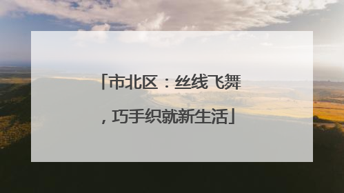 市北区：丝线飞舞，巧手织就新生活