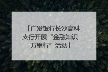 广发银行长沙高科支行开展“金融知识万里行”活动