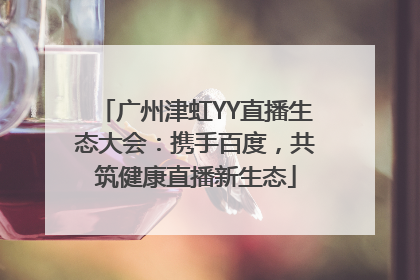 广州津虹YY直播生态大会：携手百度，共筑健康直播新生态