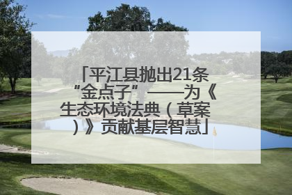 平江县抛出21条“金点子”——为《生态环境法典（草案）》贡献基层智慧