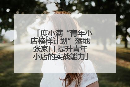 度小满“青年小店榜样计划”落地张家口 提升青年小店的实战能力