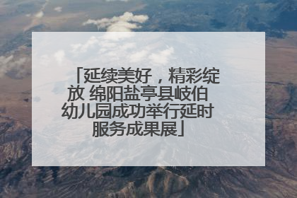 延续美好，精彩绽放 绵阳盐亭县岐伯幼儿园成功举行延时服务成果展