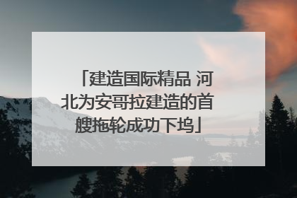 建造国际精品 河北为安哥拉建造的首艘拖轮成功下坞
