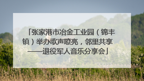 张家港市冶金工业园（锦丰镇）举办歌声嘹亮，邻里共享——退役军人音乐分享会