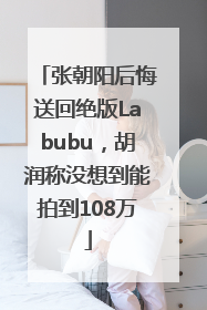 张朝阳后悔送回绝版Labubu，胡润称没想到能拍到108万