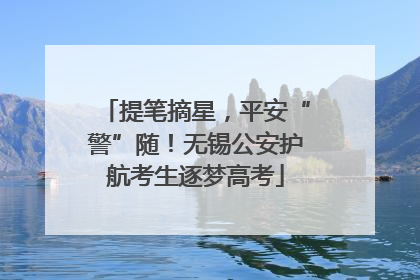 提笔摘星，平安“警”随！无锡公安护航考生逐梦高考