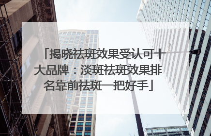 揭晓祛斑效果受认可十大品牌：淡斑祛斑效果排名靠前祛斑一把好手