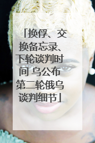 换俘、交换备忘录、下轮谈判时间 乌公布第二轮俄乌谈判细节