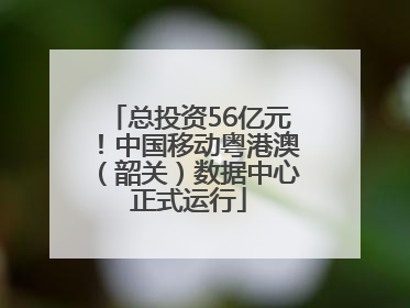 总投资56亿元！中国移动粤港澳（韶关）数据中心正式运行