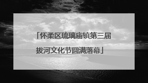 怀柔区琉璃庙镇第三届拔河文化节圆满落幕