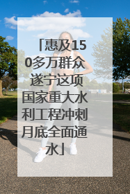 惠及150多万群众 遂宁这项国家重大水利工程冲刺月底全面通水