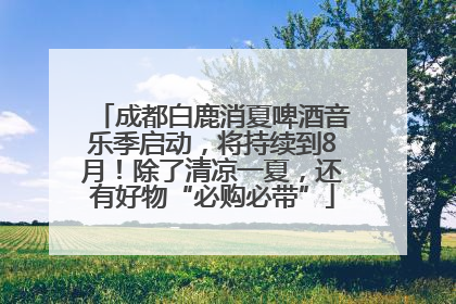 成都白鹿消夏啤酒音乐季启动，将持续到8月！除了清凉一夏，还有好物“必购必带”
