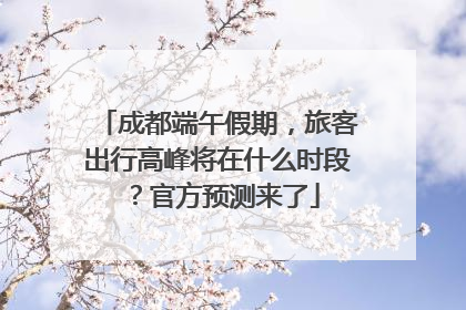 成都端午假期，旅客出行高峰将在什么时段？官方预测来了