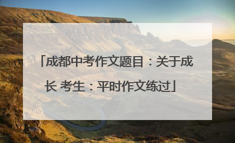 成都中考作文题目：关于成长 考生：平时作文练过