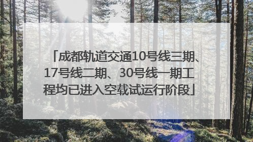 成都轨道交通10号线三期、17号线二期、30号线一期工程均已进入空载试运行阶段