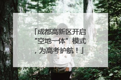成都高新区开启“空地一体”模式，为高考护航！
