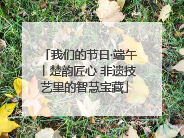 我们的节日·端午丨楚韵匠心 非遗技艺里的智慧宝藏
