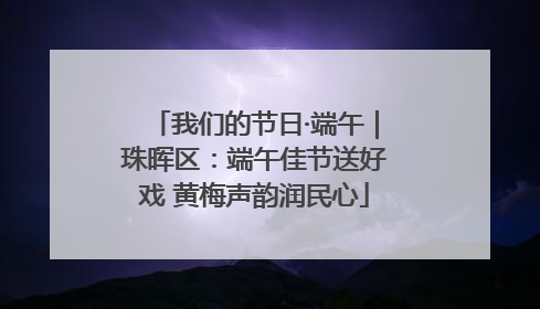 我们的节日·端午｜珠晖区：端午佳节送好戏 黄梅声韵润民心