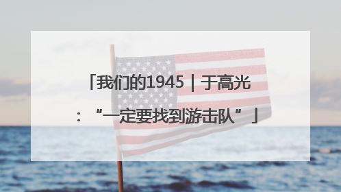 我们的1945｜于高光：“一定要找到游击队”
