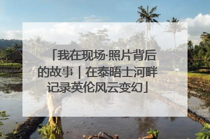 我在现场·照片背后的故事｜在泰晤士河畔记录英伦风云变幻