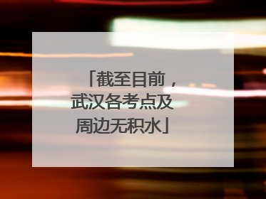 截至目前，武汉各考点及周边无积水