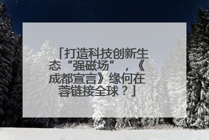 打造科技创新生态“强磁场”，《成都宣言》缘何在蓉链接全球？