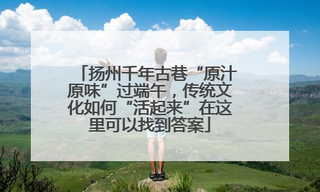 扬州千年古巷“原汁原味”过端午，传统文化如何“活起来”在这里可以找到答案