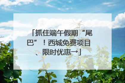 抓住端午假期“尾巴”！西城免费项目、限时优惠→