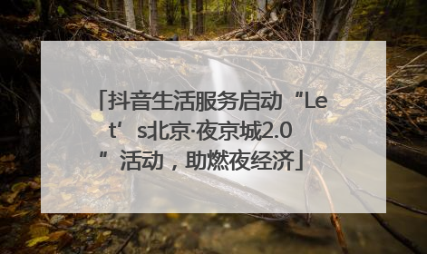 抖音生活服务启动“Let’s北京·夜京城2.0”活动，助燃夜经济