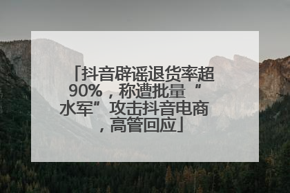 抖音辟谣退货率超90%，称遭批量“水军”攻击抖音电商，高管回应