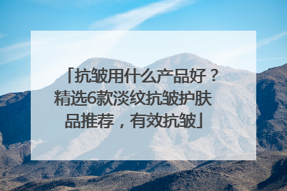 抗皱用什么产品好？精选6款淡纹抗皱护肤品推荐，有效抗皱
