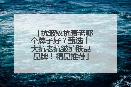 抗皱纹抗衰老哪个牌子好？甄选十大抗老抗皱护肤品品牌！精品推荐
