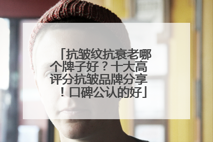 抗皱纹抗衰老哪个牌子好？十大高评分抗皱品牌分享！口碑公认的好