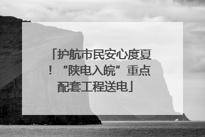 护航市民安心度夏！“陕电入皖”重点配套工程送电