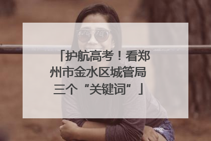 护航高考！看郑州市金水区城管局三个“关键词”