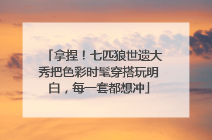 拿捏！七匹狼世遗大秀把色彩时髦穿搭玩明白，每一套都想冲