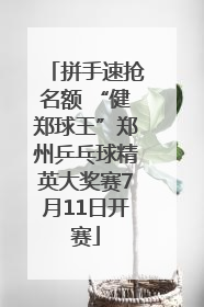 拼手速抢名额 “健郑球王”郑州乒乓球精英大奖赛7月11日开赛