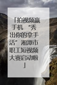 拍视频赢手机 “秀出你的拿手活”湘潭市职工短视频大赛启动啦