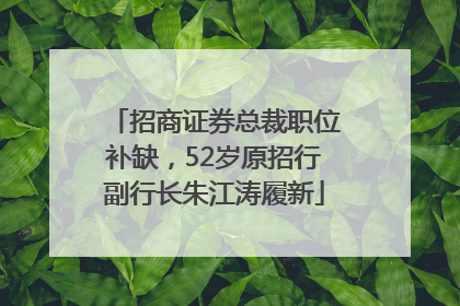 招商证券总裁职位补缺，52岁原招行副行长朱江涛履新