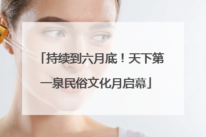 持续到六月底！天下第一泉民俗文化月启幕