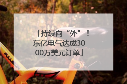 持续向“外”！东亿电气达成3000万美元订单