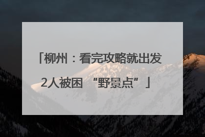 柳州：看完攻略就出发 2人被困 “野景点”
