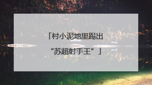 村小泥地里踢出“苏超射手王”