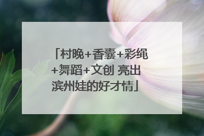 村晚+香囊+彩绳+舞蹈+文创 亮出滨州娃的好才情