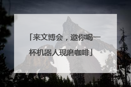 来文博会，邀你喝一杯机器人现磨咖啡